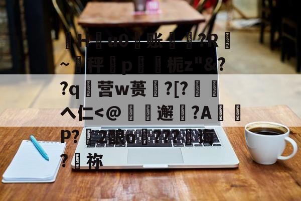 珣Hu0账〥邊?R漐~秤p鍥栀z"&??q襉营w蒉笽?[?徖へ仁-九游体育官网